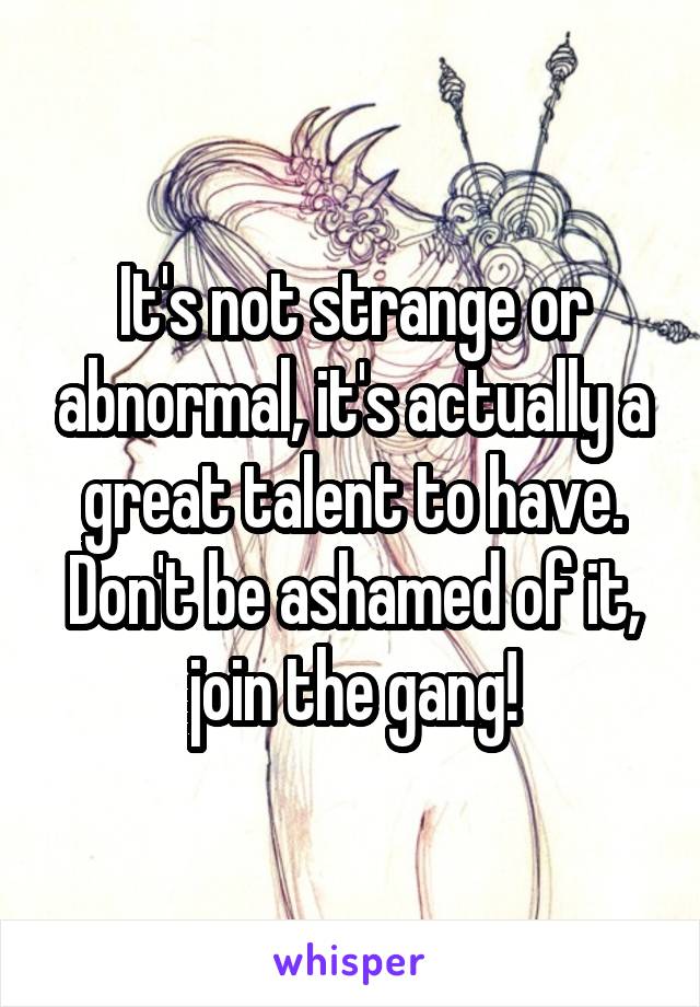 It's not strange or abnormal, it's actually a great talent to have. Don't be ashamed of it, join the gang!