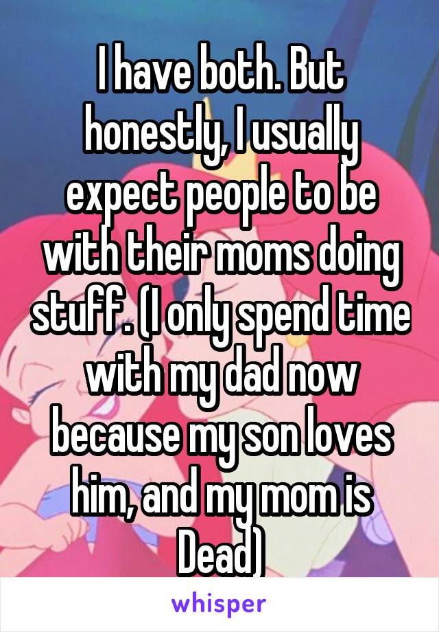 I have both. But honestly, I usually expect people to be with their moms doing stuff. (I only spend time with my dad now because my son loves him, and my mom is Dead)