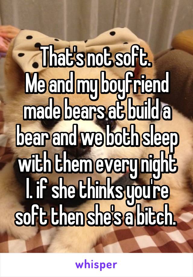 That's not soft. 
Me and my boyfriend made bears at build a bear and we both sleep with them every night l. if she thinks you're soft then she's a bitch. 