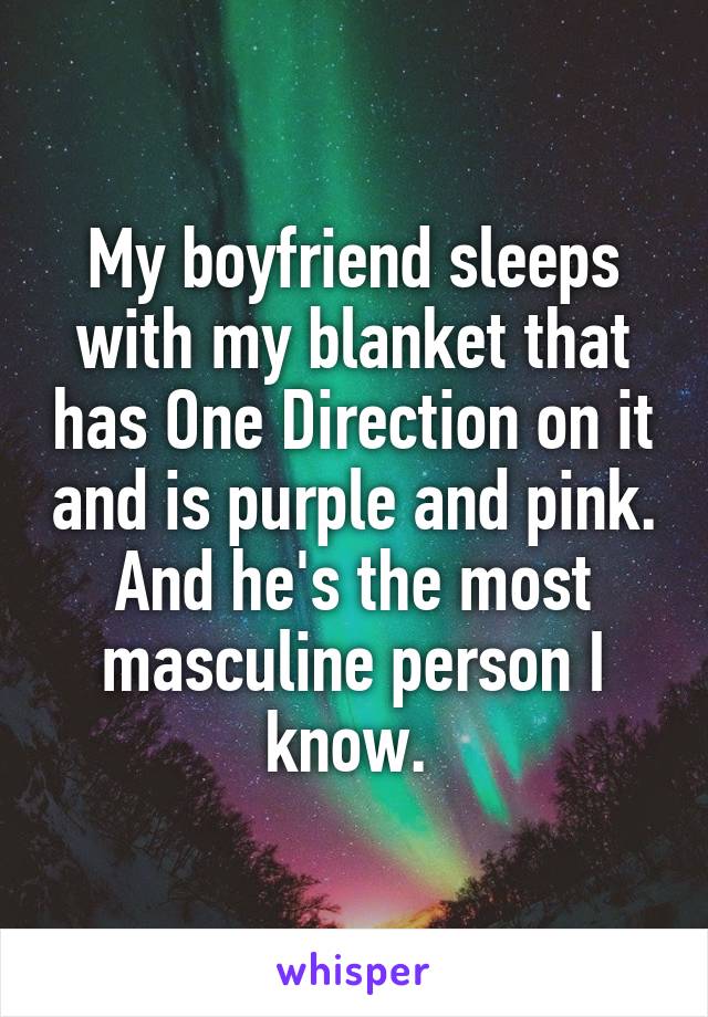 My boyfriend sleeps with my blanket that has One Direction on it and is purple and pink. And he's the most masculine person I know. 