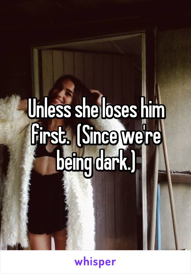 Unless she loses him first.  (Since we're being dark.)