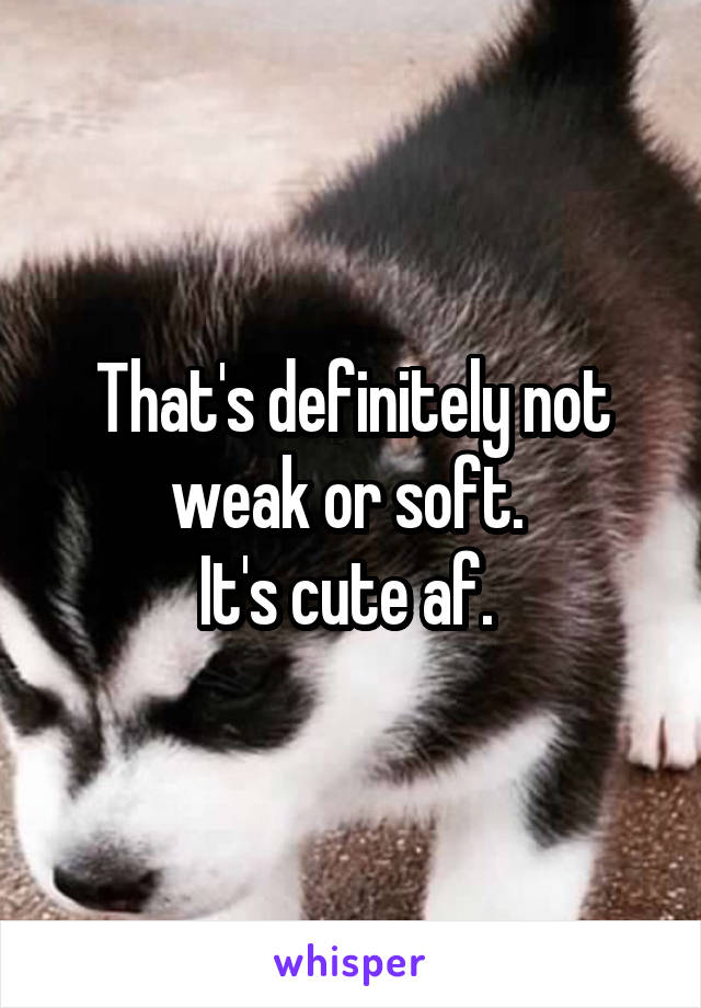 That's definitely not weak or soft. 
It's cute af. 