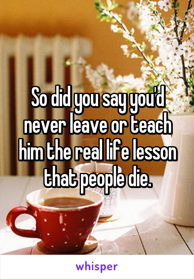 So did you say you'd never leave or teach him the real life lesson that people die.