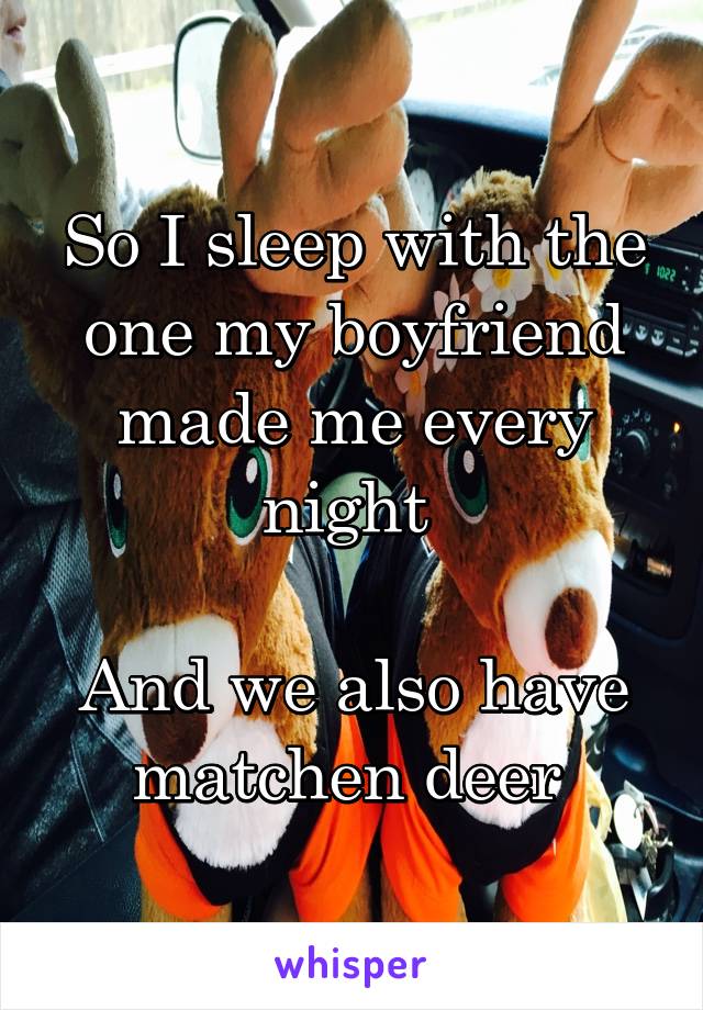 So I sleep with the one my boyfriend made me every night 

And we also have matchen deer 