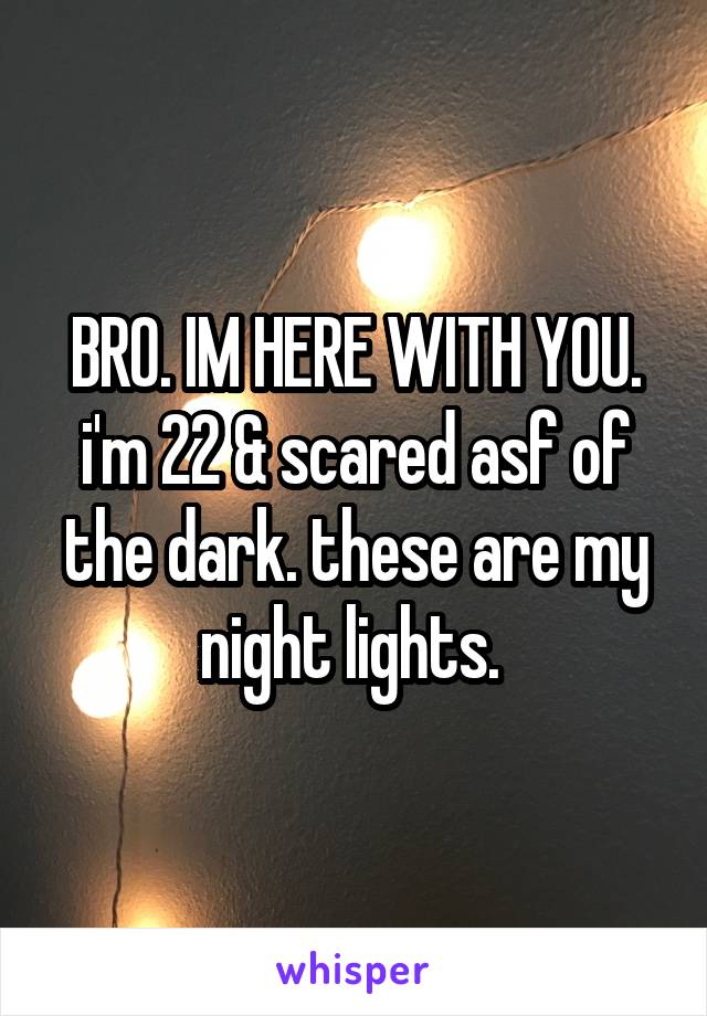 BRO. IM HERE WITH YOU. i'm 22 & scared asf of the dark. these are my night lights. 