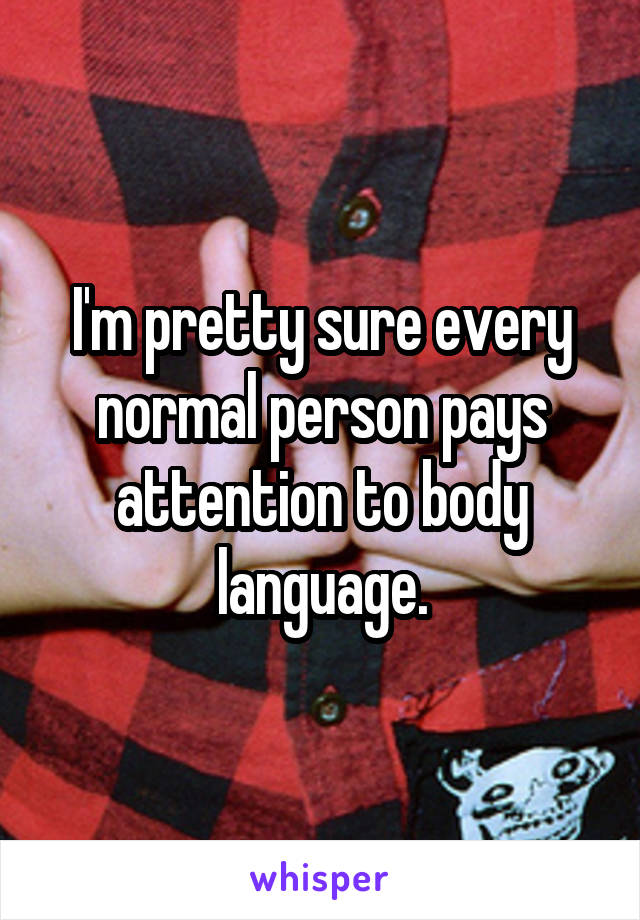 I'm pretty sure every normal person pays attention to body language.