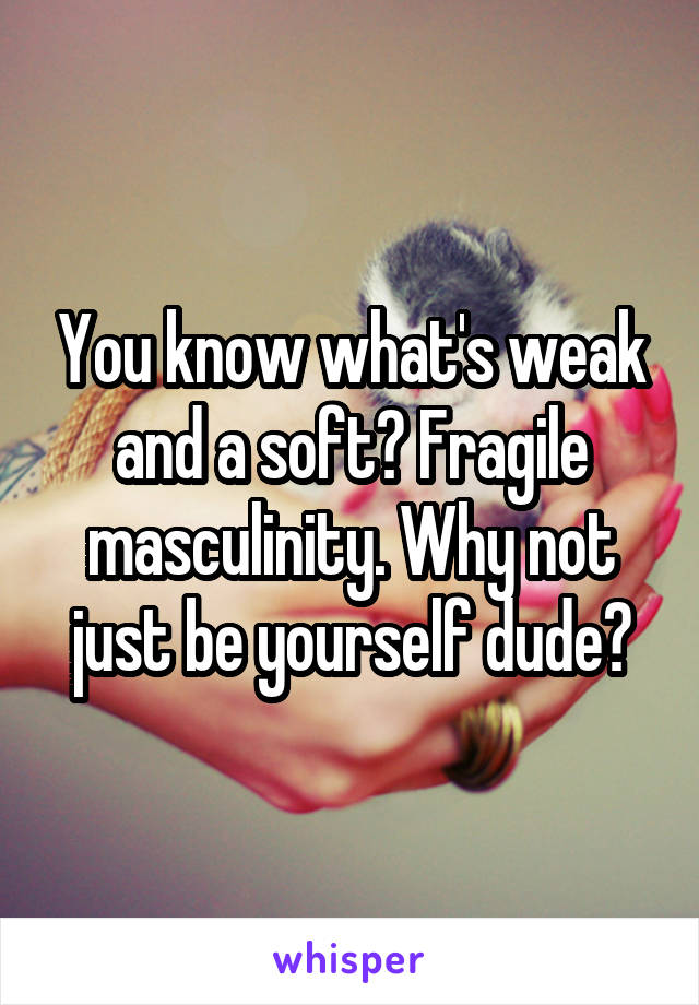 You know what's weak and a soft? Fragile masculinity. Why not just be yourself dude?