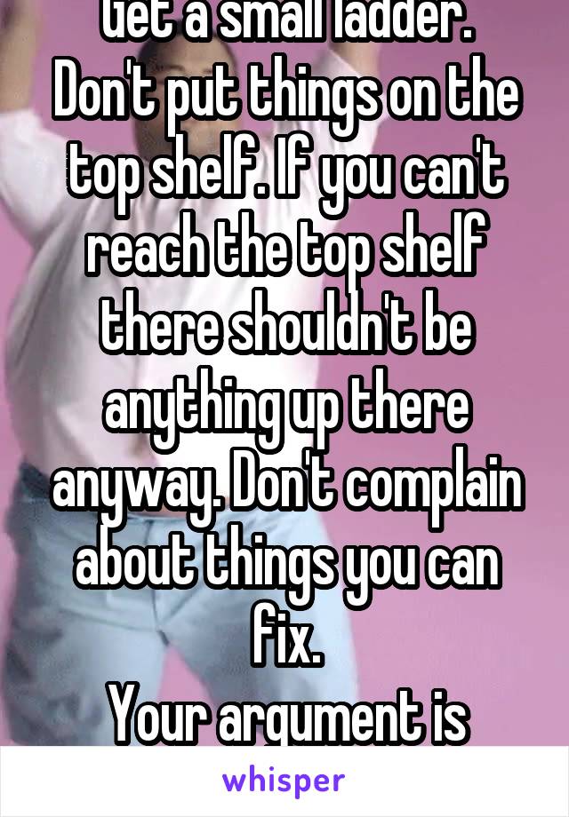 Get a small ladder.
Don't put things on the top shelf. If you can't reach the top shelf there shouldn't be anything up there anyway. Don't complain about things you can fix.
Your argument is invalid.