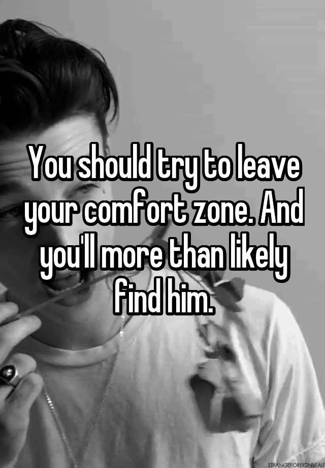 you-should-try-to-leave-your-comfort-zone-and-you-ll-more-than-likely