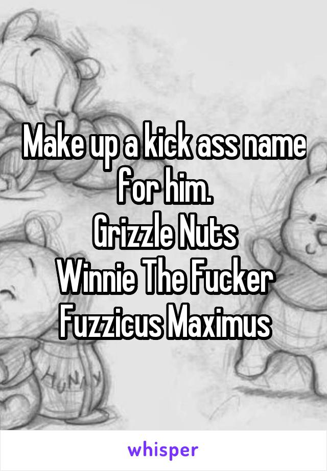 Make up a kick ass name for him.
Grizzle Nuts
Winnie The Fucker
Fuzzicus Maximus
