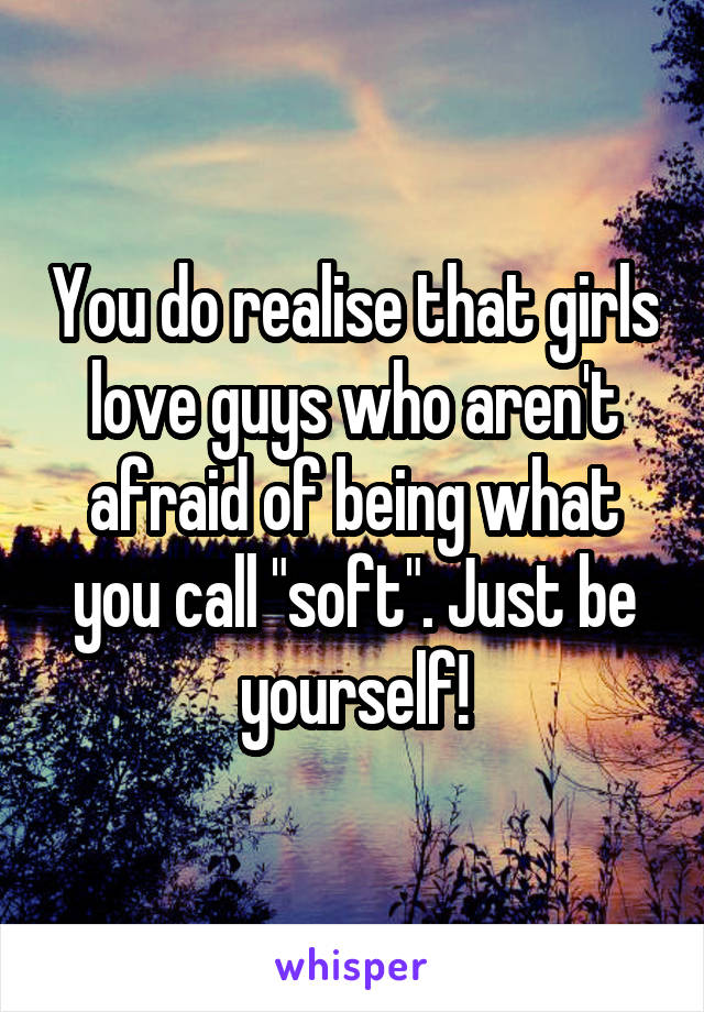 You do realise that girls love guys who aren't afraid of being what you call "soft". Just be yourself!