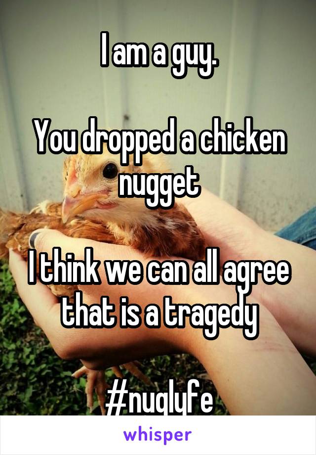 I am a guy.

You dropped a chicken nugget

I think we can all agree that is a tragedy

#nuglyfe