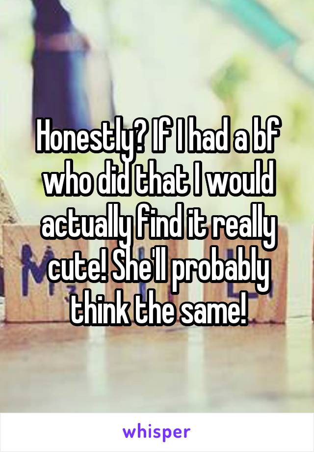 Honestly? If I had a bf who did that I would actually find it really cute! She'll probably think the same!