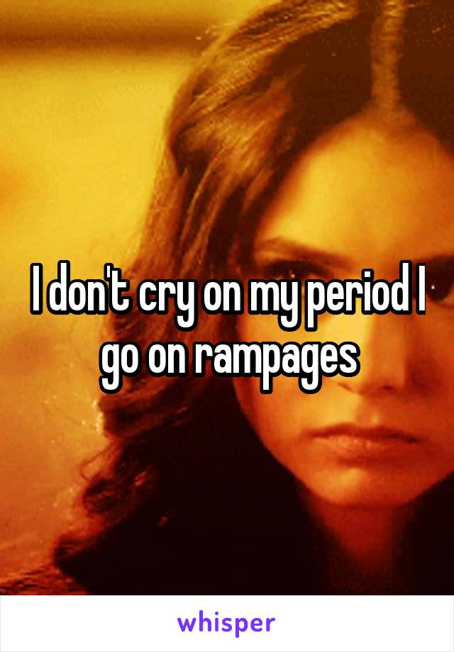 I don't cry on my period I go on rampages