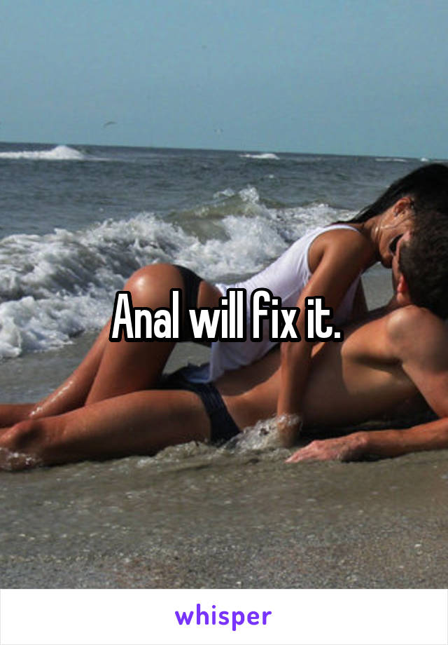 Anal will fix it.