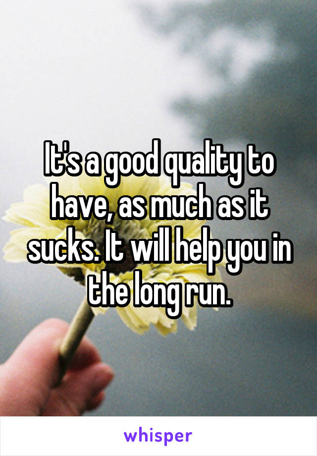 It's a good quality to have, as much as it sucks. It will help you in the long run.