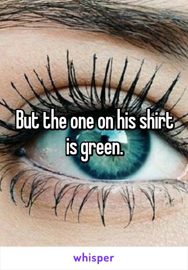 But the one on his shirt is green.