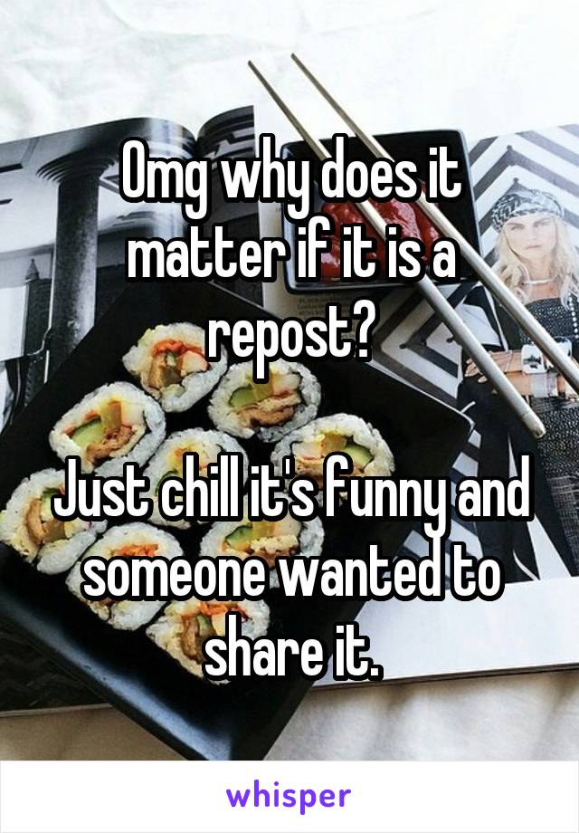 Omg why does it matter if it is a repost?

Just chill it's funny and someone wanted to share it.