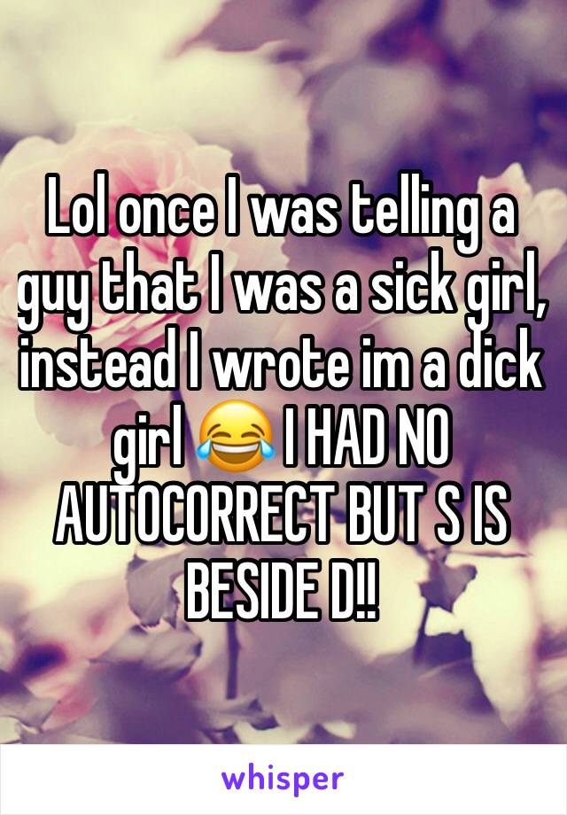 Lol once I was telling a guy that I was a sick girl, instead I wrote im a dick girl 😂 I HAD NO AUTOCORRECT BUT S IS BESIDE D!!