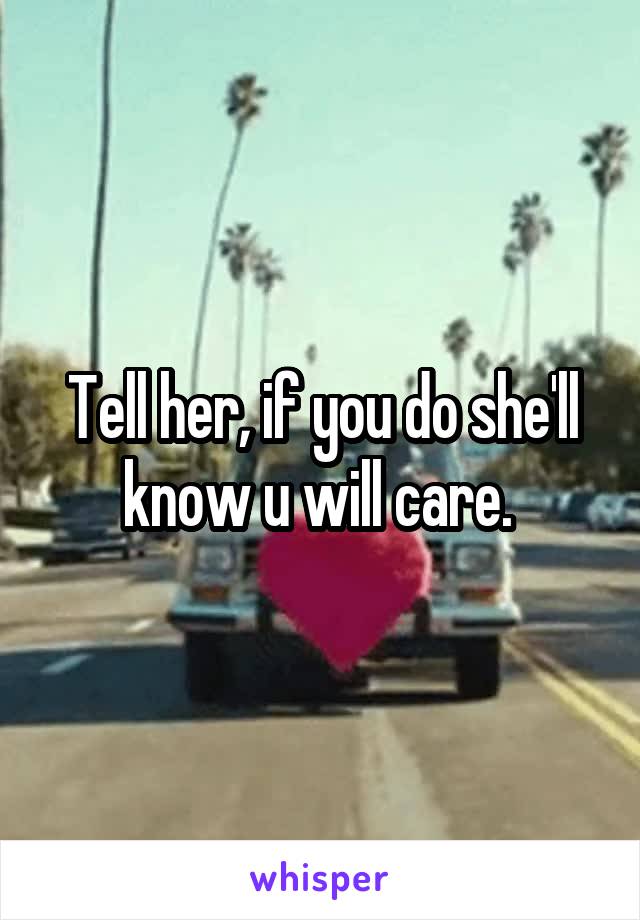 Tell her, if you do she'll know u will care. 