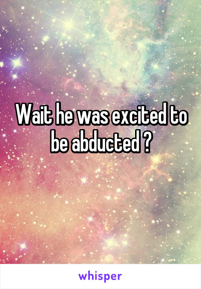 Wait he was excited to be abducted ?
