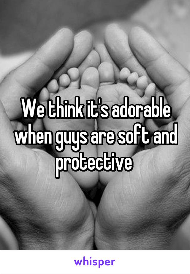 We think it's adorable when guys are soft and protective 
