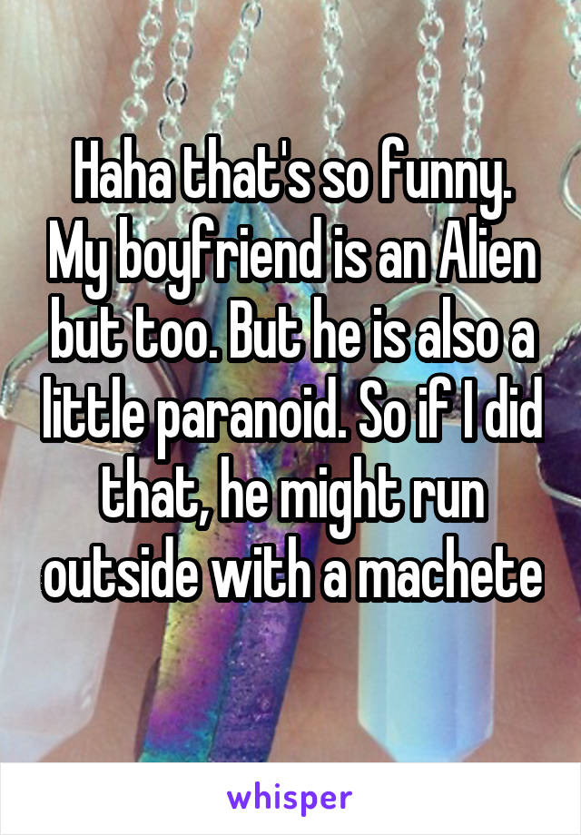 Haha that's so funny. My boyfriend is an Alien but too. But he is also a little paranoid. So if I did that, he might run outside with a machete 