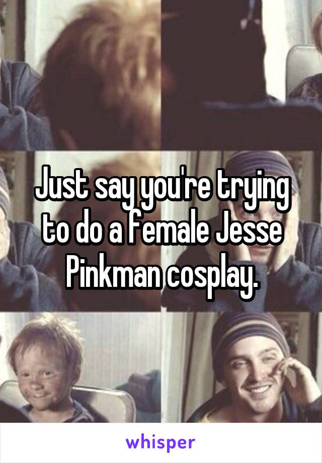 Just say you're trying to do a female Jesse Pinkman cosplay.