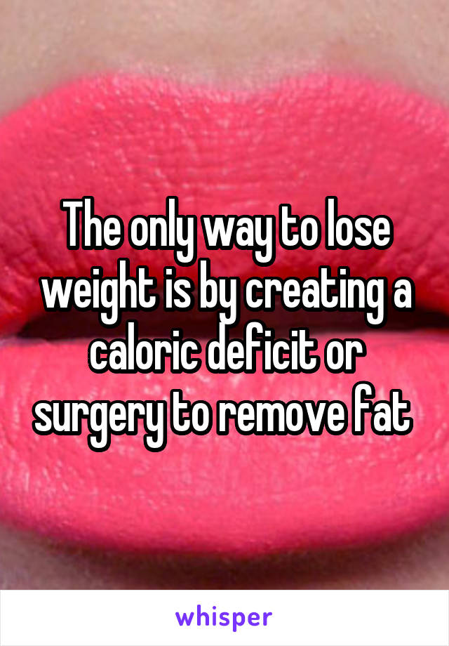 The only way to lose weight is by creating a caloric deficit or surgery to remove fat 