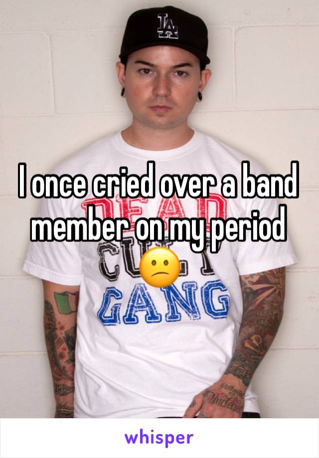 I once cried over a band member on my period 😕