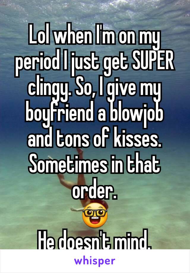 Lol when I'm on my period I just get SUPER clingy. So, I give my boyfriend a blowjob and tons of kisses. Sometimes in that order.
🤓
He doesn't mind.