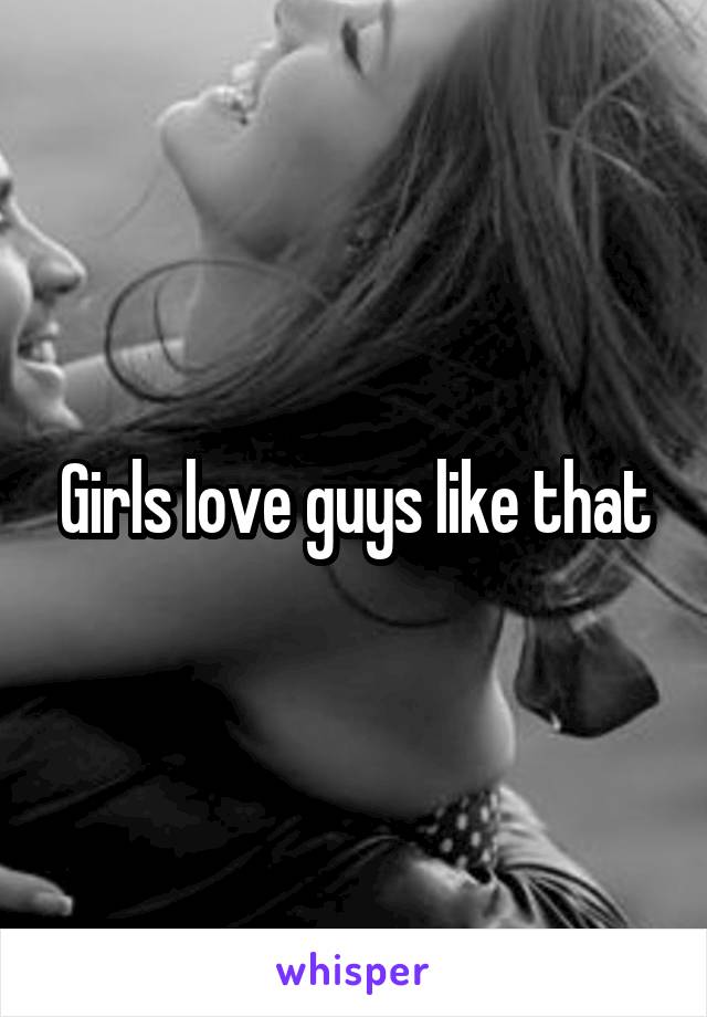 Girls love guys like that
