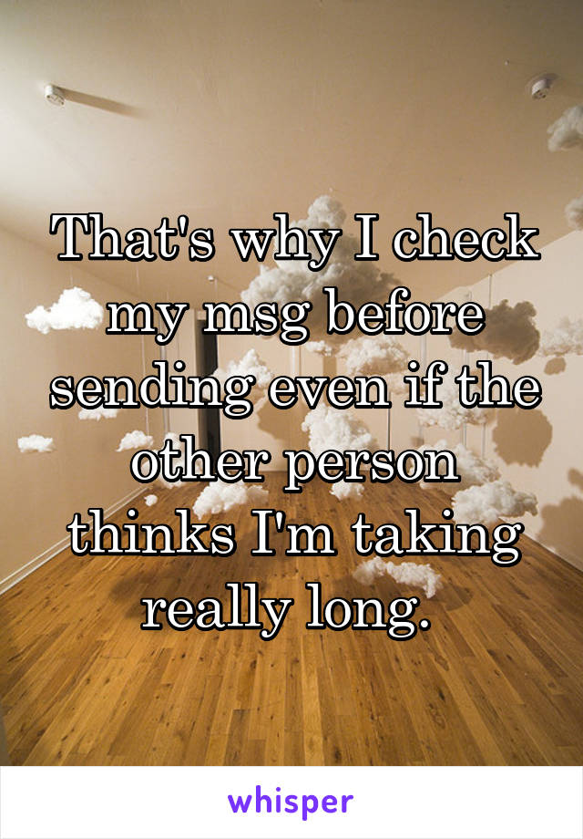 That's why I check my msg before sending even if the other person thinks I'm taking really long. 
