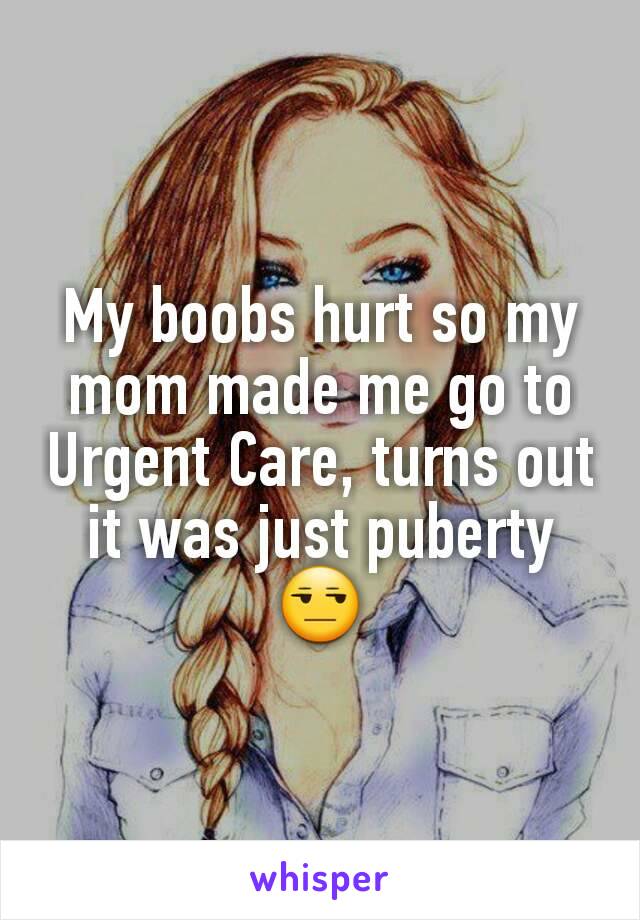 My boobs hurt so my mom made me go to Urgent Care, turns out it was just puberty 😒