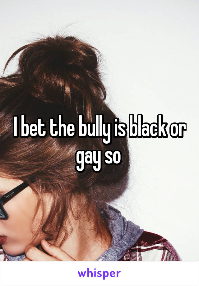 I bet the bully is black or gay so 