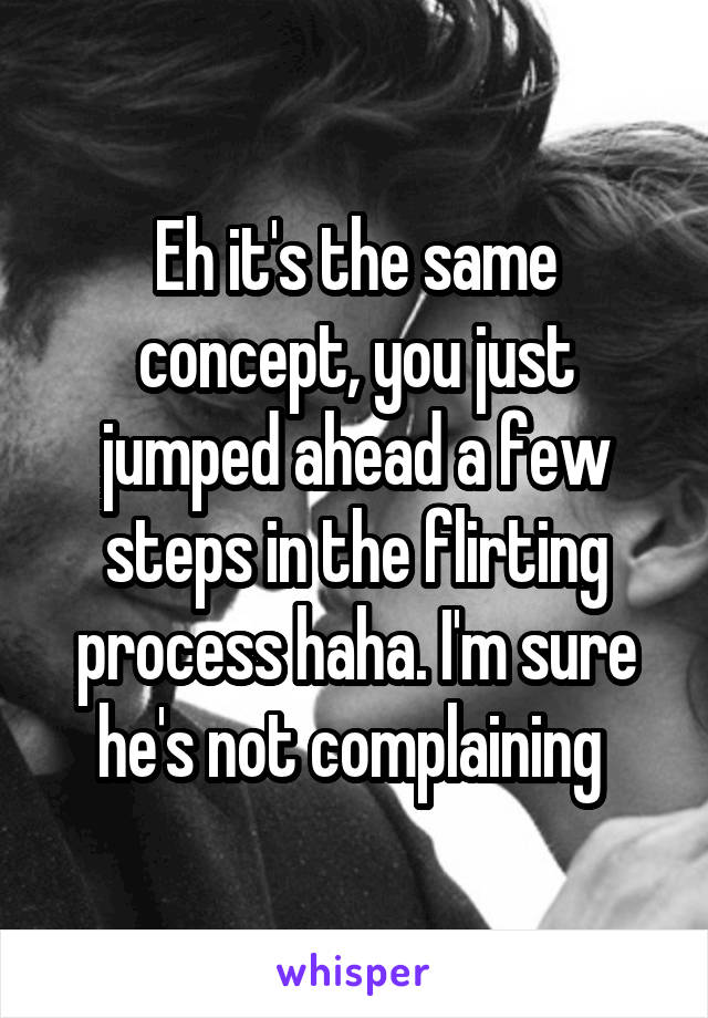 Eh it's the same concept, you just jumped ahead a few steps in the flirting process haha. I'm sure he's not complaining 