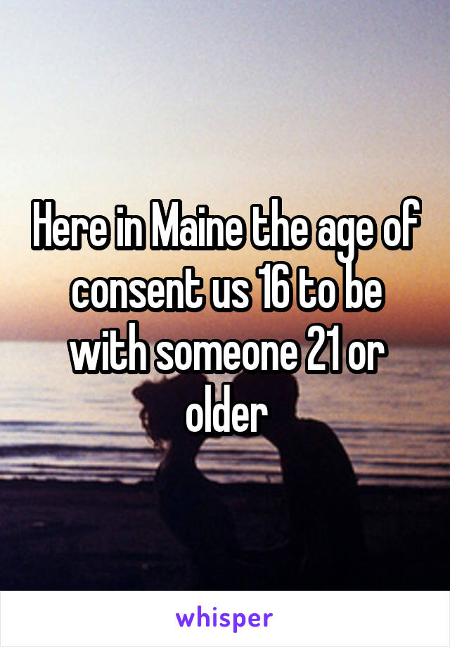 Here in Maine the age of consent us 16 to be with someone 21 or older