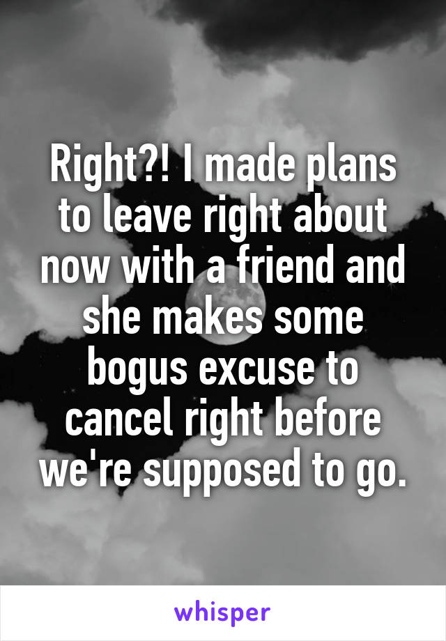 Right?! I made plans to leave right about now with a friend and she makes some bogus excuse to cancel right before we're supposed to go.