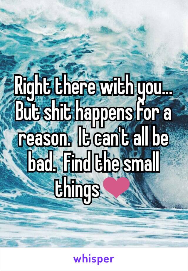 Right there with you...  But shit happens for a reason.  It can't all be bad.  Find the small things❤