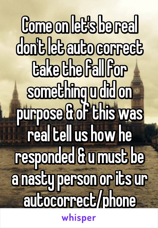 Come on let's be real don't let auto correct take the fall for something u did on purpose & of this was real tell us how he responded & u must be a nasty person or its ur autocorrect/phone