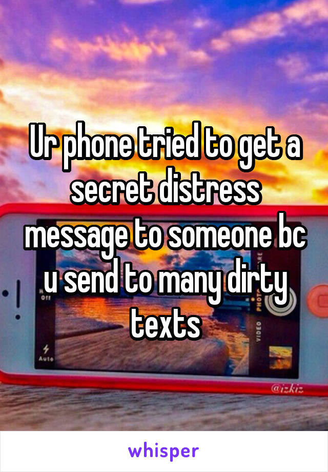 Ur phone tried to get a secret distress message to someone bc u send to many dirty texts