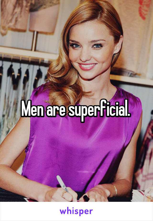 Men are superficial. 