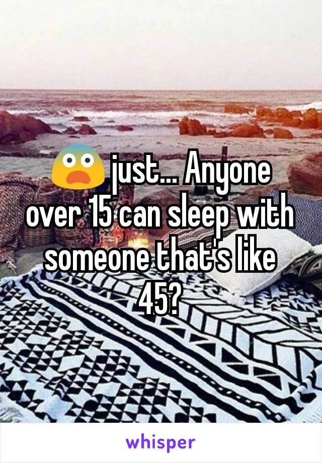 😨 just... Anyone over 15 can sleep with someone that's like 45?