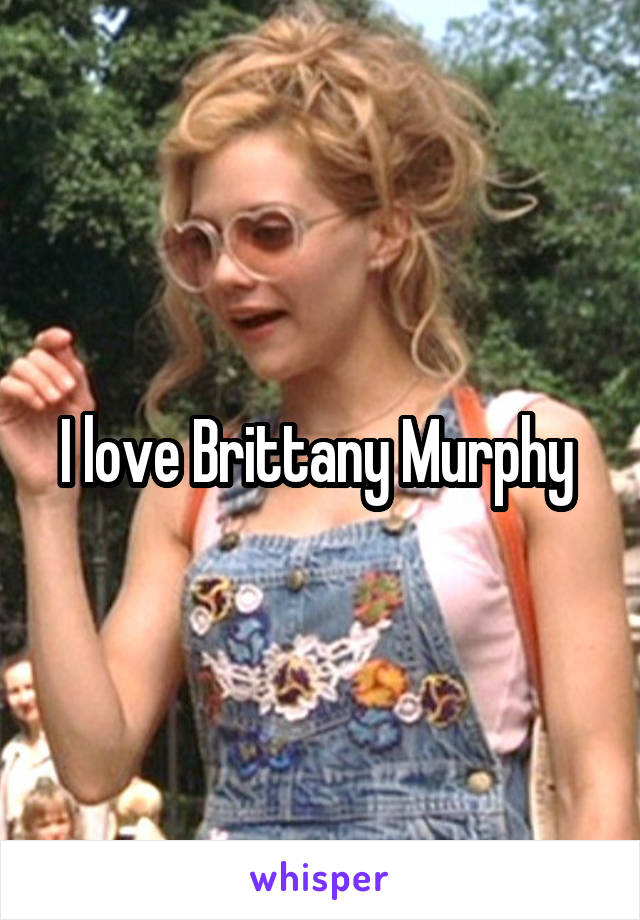 I love Brittany Murphy 