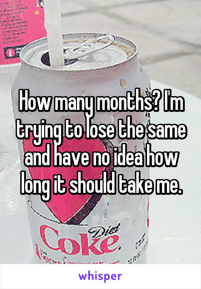 How many months? I'm trying to lose the same and have no idea how long it should take me.