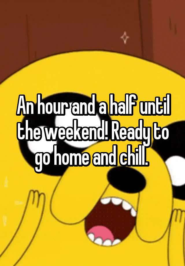 an-hour-and-a-half-until-the-weekend-ready-to-go-home-and-chill