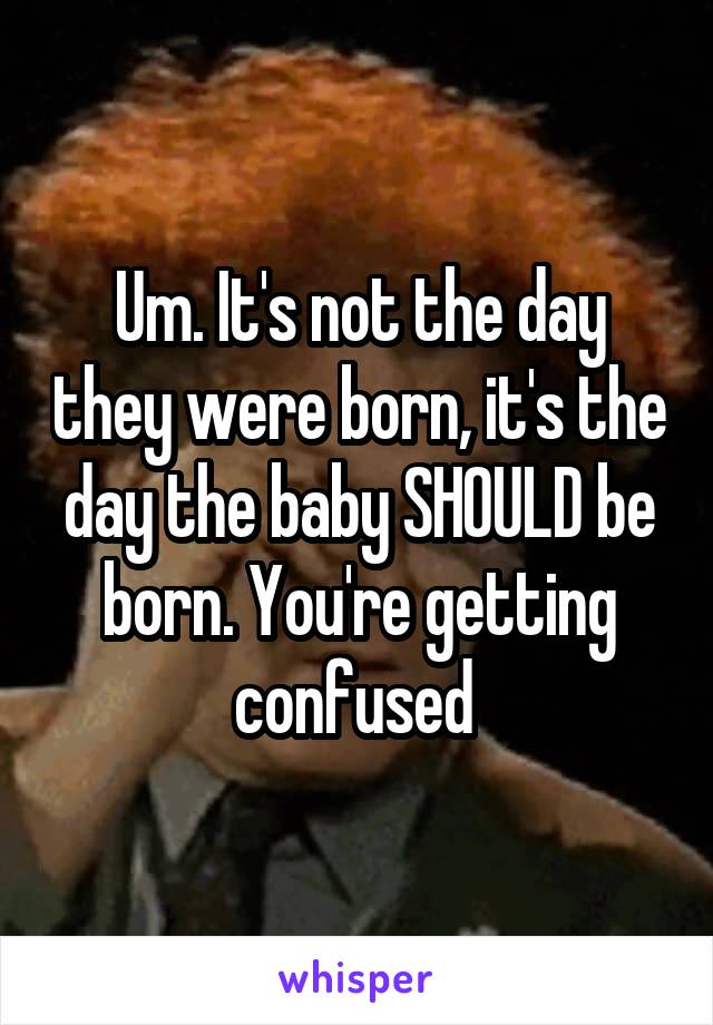 Um. It's not the day they were born, it's the day the baby SHOULD be born. You're getting confused 