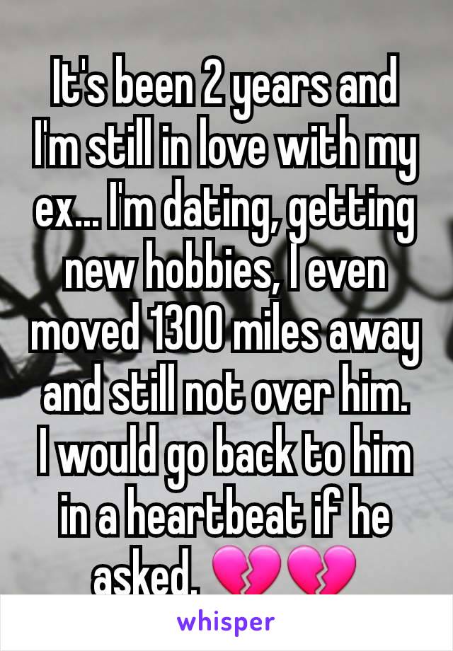 It's been 2 years and I'm still in love with my ex... I'm dating, getting new hobbies, I even moved 1300 miles away and still not over him.
I would go back to him in a heartbeat if he asked. 💔💔
