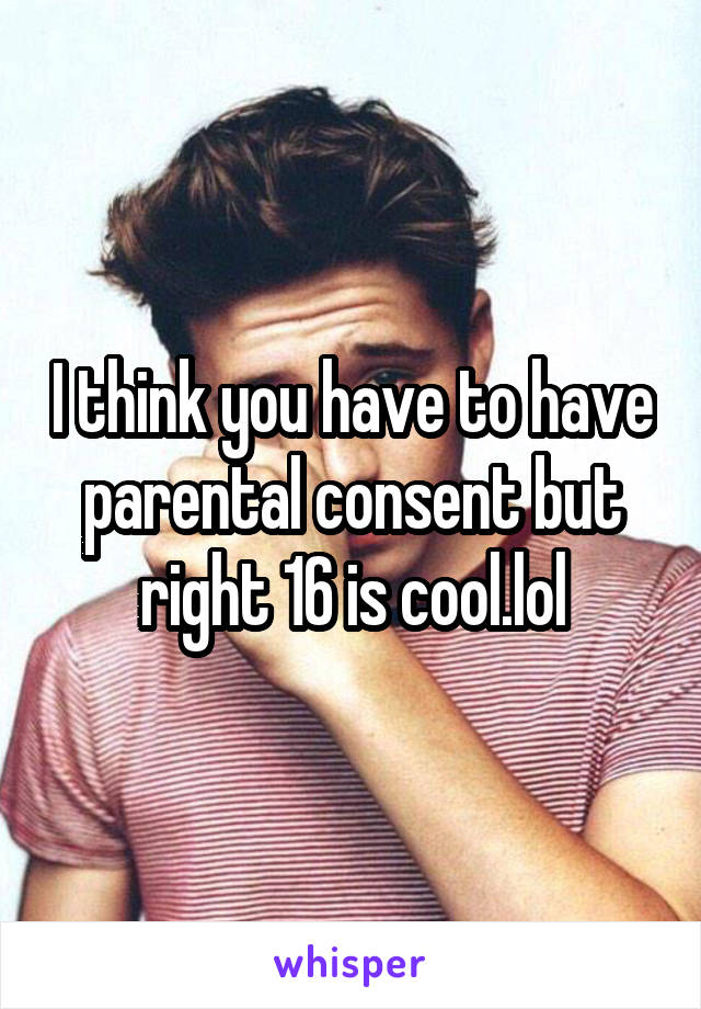 I think you have to have parental consent but right 16 is cool.lol