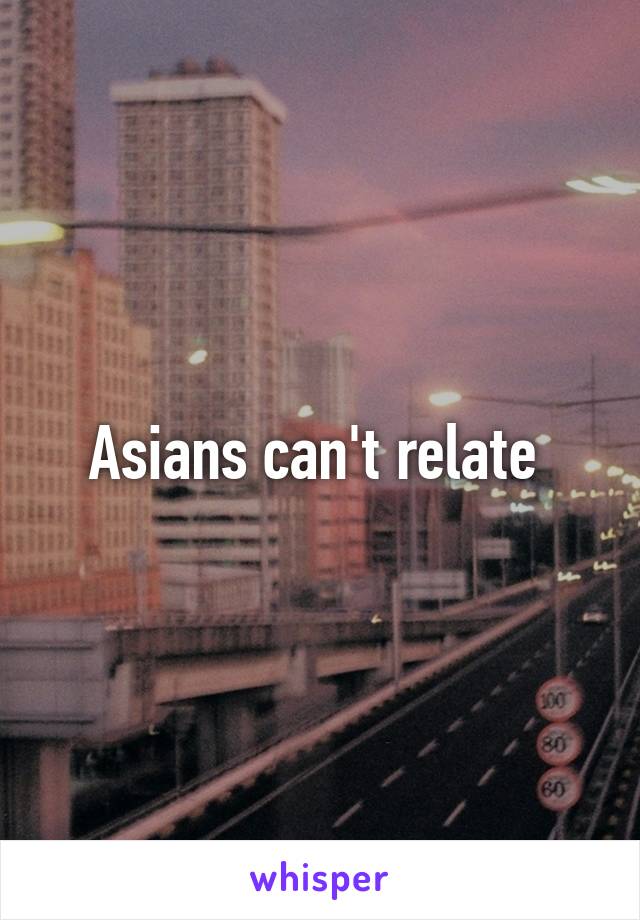 Asians can't relate 